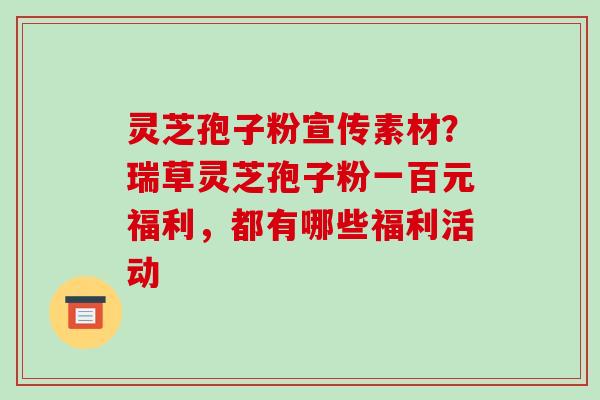 灵芝孢子粉宣传素材？瑞草灵芝孢子粉一百元福利，都有哪些福利活动