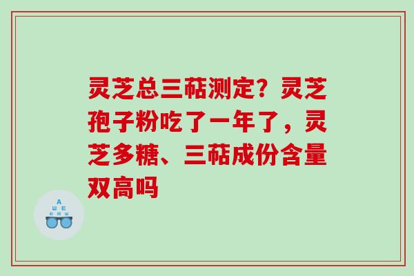 灵芝总三萜测定？灵芝孢子粉吃了一年了，灵芝多糖、三萜成份含量双高吗