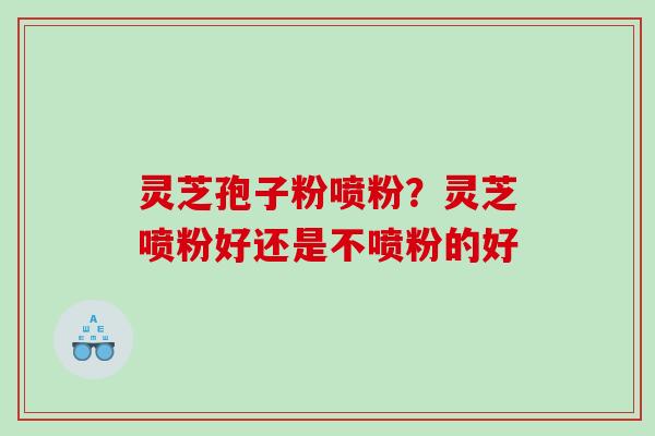 灵芝孢子粉喷粉？灵芝喷粉好还是不喷粉的好