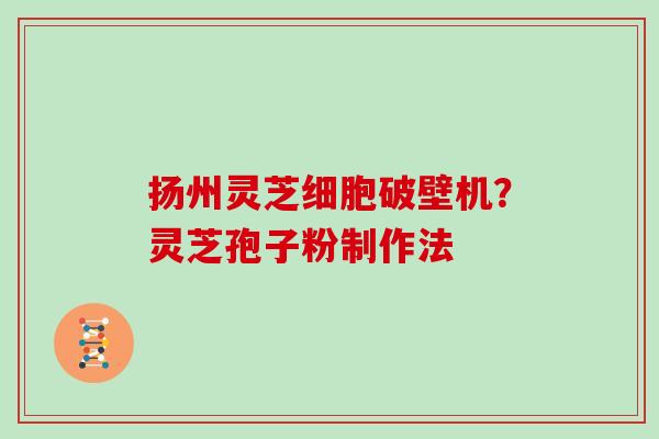 扬州灵芝细胞破壁机？灵芝孢子粉制作法