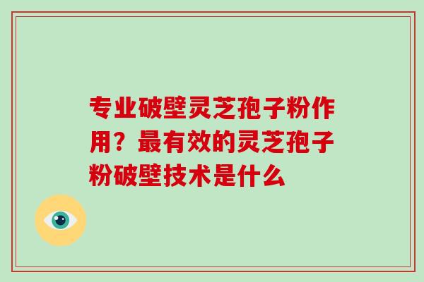 专业破壁灵芝孢子粉作用？最有效的灵芝孢子粉破壁技术是什么