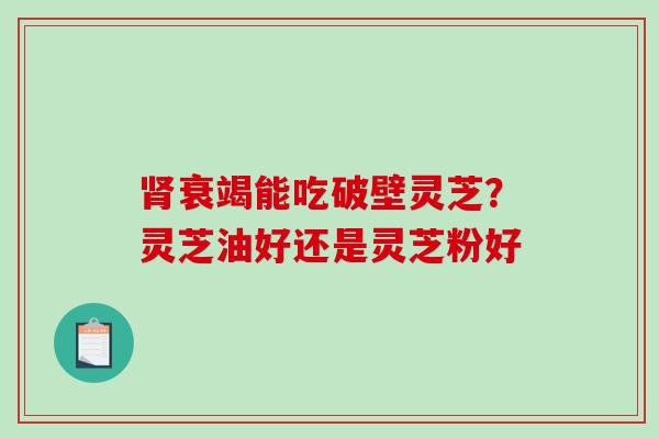 衰竭能吃破壁灵芝？灵芝油好还是灵芝粉好