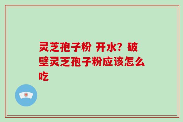 灵芝孢子粉 开水？破壁灵芝孢子粉应该怎么吃