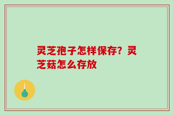 灵芝孢子怎样保存？灵芝菇怎么存放