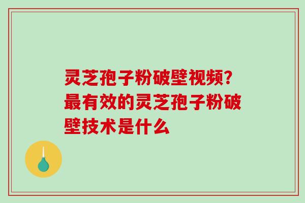 灵芝孢子粉破壁视频?有效的灵芝孢子粉破壁技术是什么 灵芝孢子粉破壁视频?有效的灵芝孢子粉破壁技术是什么