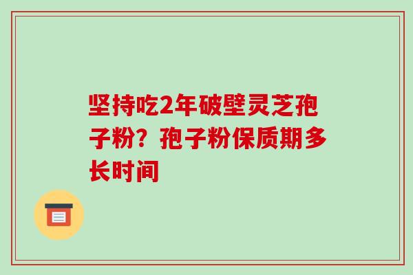 坚持吃2年破壁灵芝孢子粉？孢子粉保质期多长时间