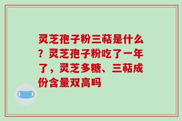 灵芝孢子粉三萜是什么?灵芝孢子粉吃了一年了,灵芝多糖、三萜成份含量双高吗 灵芝孢子粉三萜是什么?灵芝孢子粉吃了一年了,灵芝多糖、三萜成份含量双高吗
