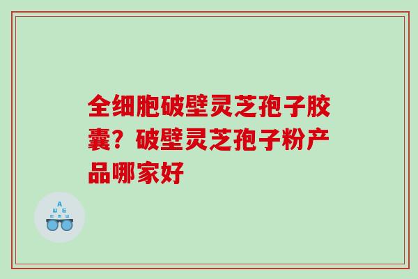 全细胞破壁灵芝孢子胶囊?破壁灵芝孢子粉产品哪家好 全细胞破壁灵芝孢子胶囊?破壁灵芝孢子粉产品哪家好