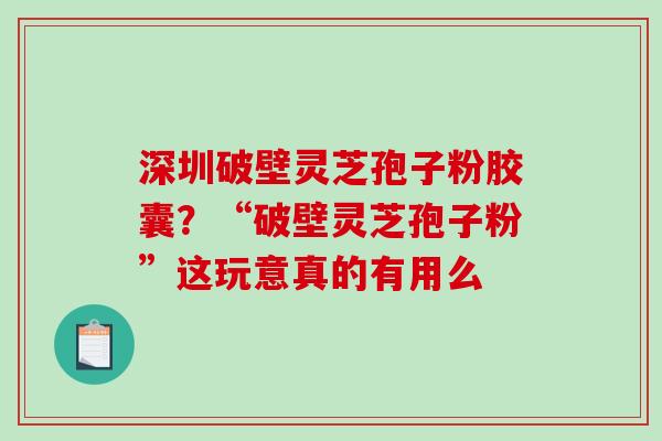 深圳破壁灵芝孢子粉胶囊？“破壁灵芝孢子粉”这玩意真的有用么
