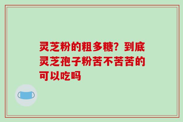 灵芝粉的粗多糖？到底灵芝孢子粉苦不苦苦的可以吃吗
