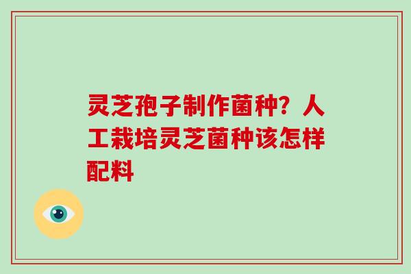 灵芝孢子制作菌种？人工栽培灵芝菌种该怎样配料