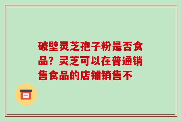 破壁灵芝孢子粉是否食品？灵芝可以在普通销售食品的店铺销售不