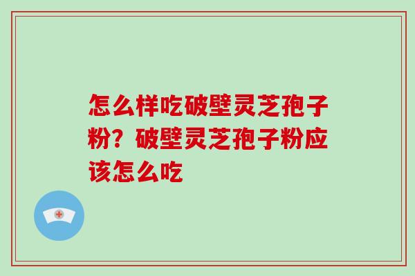 怎么样吃破壁灵芝孢子粉？破壁灵芝孢子粉应该怎么吃