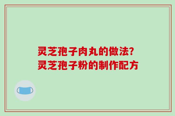 灵芝孢子肉丸的做法?灵芝孢子粉的制作配方 灵芝孢子肉丸的做法?灵芝孢子粉的制作配方