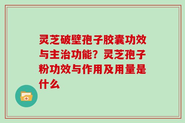 灵芝破壁孢子胶囊功效与主功能?灵芝孢子粉功效与作用及用量是什么 灵芝破壁孢子胶囊功效与主功能?灵芝孢子粉功效与作用及用量是什么