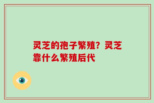 灵芝的孢子繁殖？灵芝靠什么繁殖后代