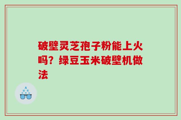 破壁灵芝孢子粉能上火吗？绿豆玉米破壁机做法