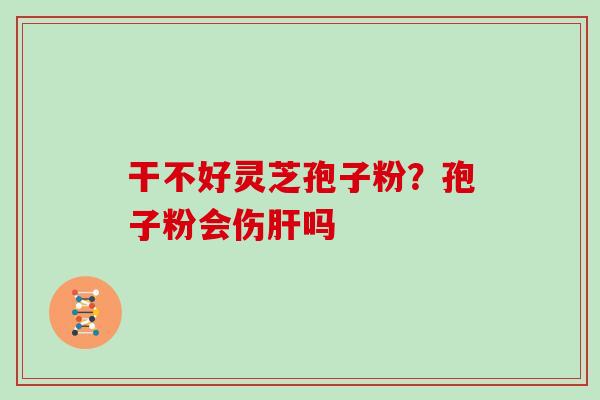 干不好灵芝孢子粉？孢子粉会伤肝吗