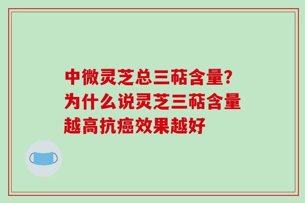 中微灵芝总三萜含量？为什么说灵芝三萜含量越高抗癌效果越好