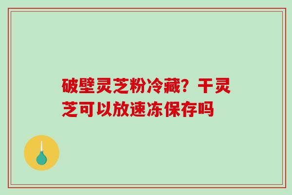 破壁灵芝粉冷藏？干灵芝可以放速冻保存吗