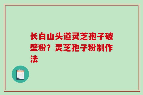 长白山头道灵芝孢子破壁粉？灵芝孢子粉制作法