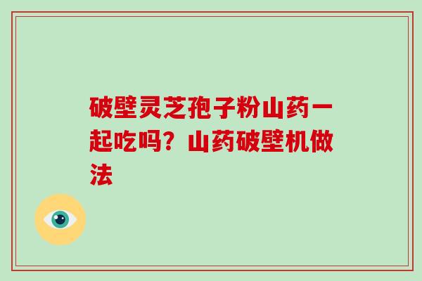 破壁灵芝孢子粉山药一起吃吗？山药破壁机做法