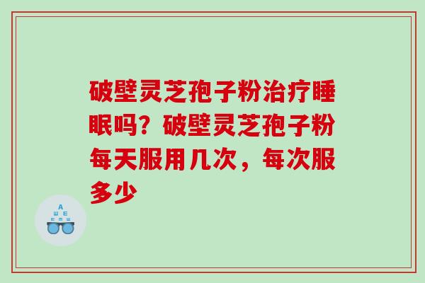 破壁灵芝孢子粉吗？破壁灵芝孢子粉每天服用几次，每次服多少