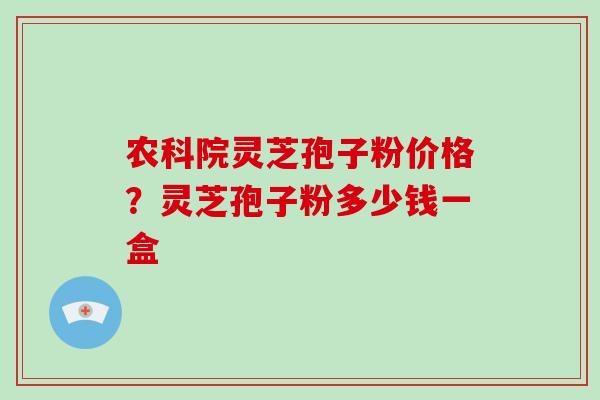 农科院灵芝孢子粉价格？灵芝孢子粉多少钱一盒