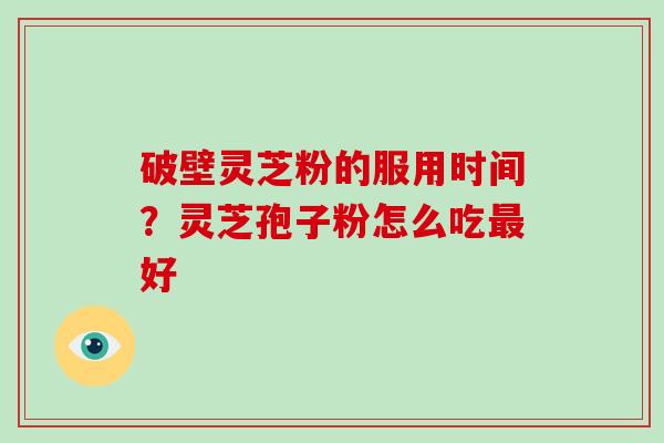 破壁灵芝粉的服用时间？灵芝孢子粉怎么吃好
