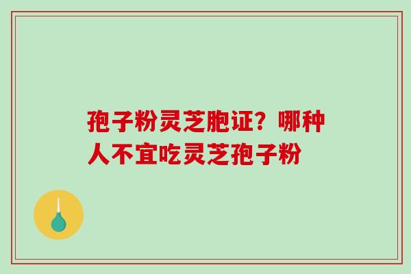 孢子粉灵芝胞证？哪种人不宜吃灵芝孢子粉