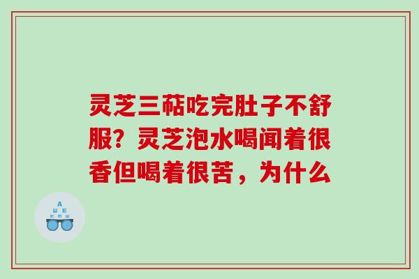 灵芝三萜吃完肚子不舒服？灵芝泡水喝闻着很香但喝着很苦，为什么