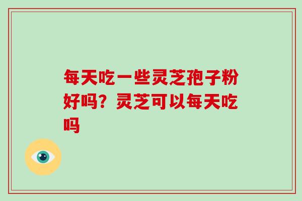 每天吃一些灵芝孢子粉好吗?灵芝可以每天吃吗 每天吃一些灵芝孢子粉好吗?灵芝可以每天吃吗