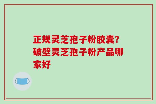 正规灵芝孢子粉胶囊？破壁灵芝孢子粉产品哪家好