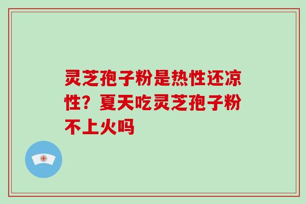 灵芝孢子粉是热性还凉性？夏天吃灵芝孢子粉不上火吗