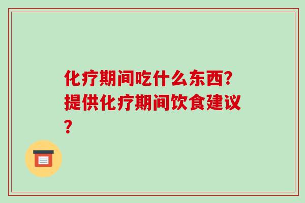 期间吃什么东西?提供期间饮食建议? 期间吃什么东西?提供期间饮食建议?