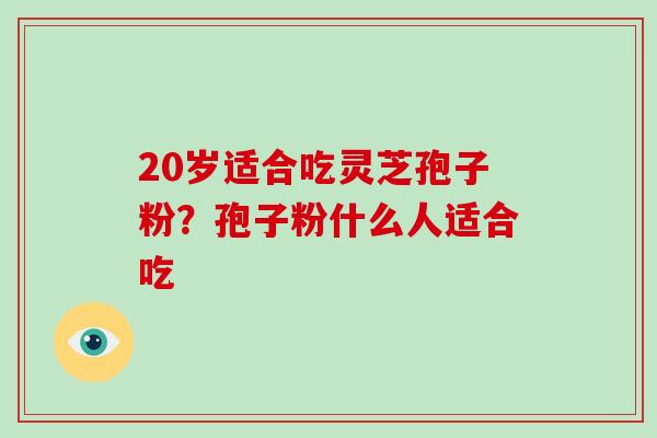 20岁适合吃灵芝孢子粉?孢子粉什么人适合吃 20岁适合吃灵芝孢子粉?孢子粉什么人适合吃