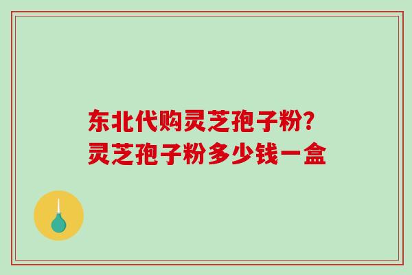 东北代购灵芝孢子粉？灵芝孢子粉多少钱一盒