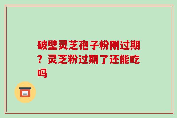 破壁灵芝孢子粉刚过期？灵芝粉过期了还能吃吗
