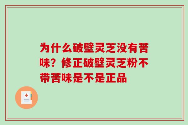 为什么破壁灵芝没有苦味?修正破壁灵芝粉不带苦味是不是正品 为什么破壁灵芝没有苦味?修正破壁灵芝粉不带苦味是不是正品