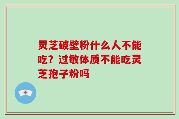 灵芝破壁粉什么人不能吃？过敏体质不能吃灵芝孢子粉吗