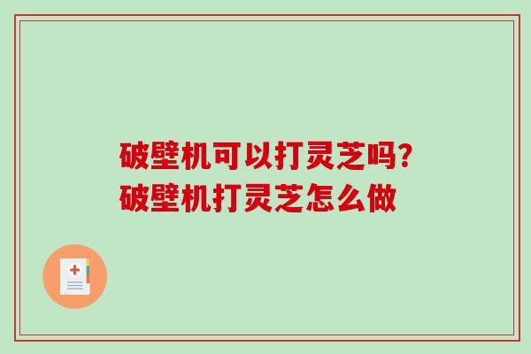 破壁机可以打灵芝吗？破壁机打灵芝怎么做