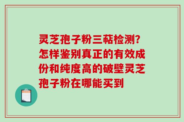 灵芝孢子粉三萜检测?怎样鉴别真正的有效成份和纯度高的破壁灵芝孢子粉在哪能买到 灵芝孢子粉三萜检测?怎样鉴别真正的有效成份和纯度高的破壁灵芝孢子粉在哪能买到