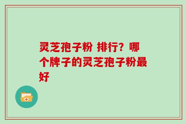 灵芝孢子粉 排行?哪个牌子的灵芝孢子粉好 灵芝孢子粉 排行?哪个牌子的灵芝孢子粉好
