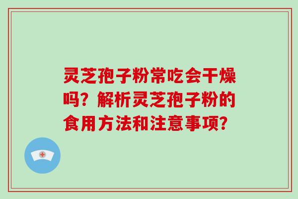 灵芝孢子粉常吃会干燥吗？解析灵芝孢子粉的食用方法和注意事项？