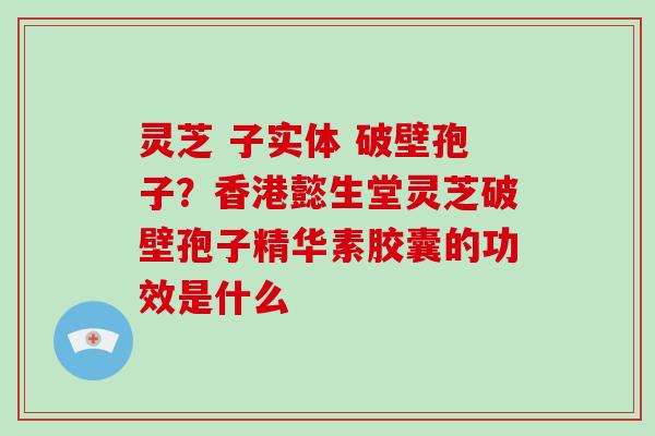 灵芝 子实体 破壁孢子?香港懿生堂灵芝破壁孢子精华素胶囊的功效是什么 灵芝 子实体 破壁孢子?香港懿生堂灵芝破壁孢子精华素胶囊的功效是什么