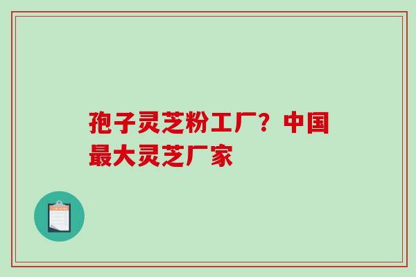 孢子灵芝粉工厂?中国大灵芝厂家 孢子灵芝粉工厂?中国大灵芝厂家