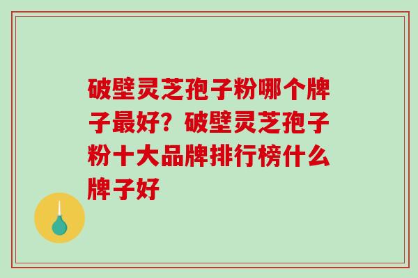 破壁灵芝孢子粉哪个牌子最好？破壁灵芝孢子粉十大品牌排行榜什么牌子好