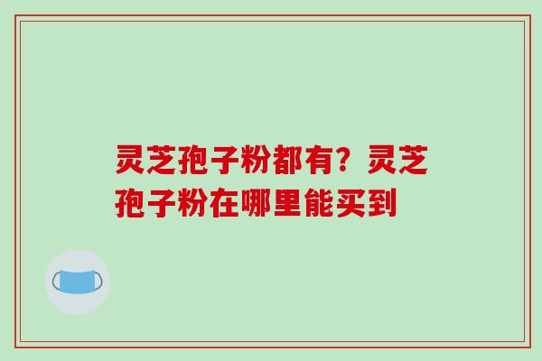灵芝孢子粉都有？灵芝孢子粉在哪里能买到