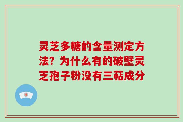 灵芝多糖的含量测定方法？为什么有的破壁灵芝孢子粉没有三萜成分