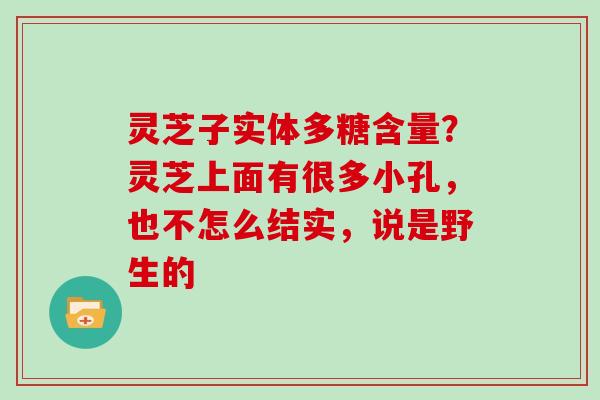 灵芝子实体多糖含量?灵芝上面有很多小孔,也不怎么结实,说是野生的 灵芝子实体多糖含量?灵芝上面有很多小孔,也不怎么结实,说是野生的